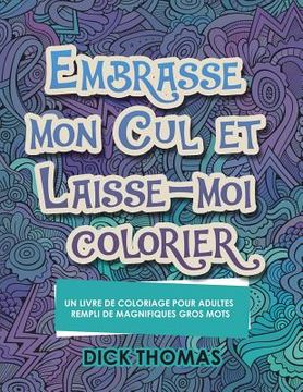 portada Embrasse mon cul et Laisse-moi colorier: Un Livre de Coloriage Pour Adultes Rempli de Magnifiques Gros Mots (in French)