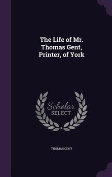 portada The Life of Mr. Thomas Gent, Printer, of York (en Inglés)