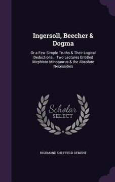 portada Ingersoll, Beecher & Dogma: Or a Few Simple Truths & Their Logical Deductions... Two Lectures Entitled Mephisto-Minotaurus & the Absolute Necessit (en Inglés)