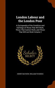 portada London Labour and the London Poor: A Cyclopaedia of the Condition and Earnings of Those That Will Work, Those That Cannot Work, and Those That Will no (en Inglés)