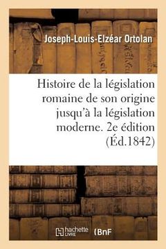 portada Histoire de la Législation Romaine Depuis Son Origine Jusqu'à La Législation Moderne. 2e Édition: Suivie de la Généralisation Du Droit Romain Et l'Exp (in French)