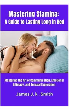 portada Mastering Stamina: A Guide to Lasting Long in Bed: Mastering the Art of Communication, Emotional Intimacy, and Sensual Exploration (en Inglés)