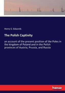 portada The Polish Captivity: an account of the present position of the Poles in the kingdom of Poland and in the Polish provinces of Austria, Pruss (en Inglés)