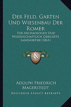 portada Der Feld, Garten Und Wiesenbau Der Romer: Fur Archaologen Und Wissenschaftlich Gebildete Landwirthe (1861) (en Alemán)