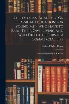 portada Utility of an Academic Or Classical Education for Young Men Who Have to Earn Their Own Living and Who Expect to Pursue a Commercial Life: An Investiga (en Inglés)