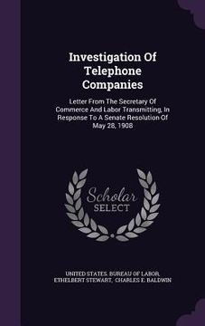 portada Investigation Of Telephone Companies: Letter From The Secretary Of Commerce And Labor Transmitting, In Response To A Senate Resolution Of May 28, 1908