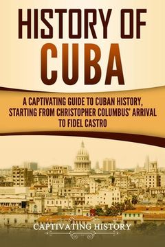 portada History of Cuba: A Captivating Guide to Cuban History, Starting from Christopher Columbus' Arrival to Fidel Castro (en Inglés)