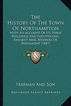 portada the history of the town of northampton: with an account of its public buildings and institutions, eminent men, members of parliament (1847) (en Inglés)