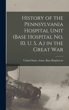 portada History of the Pennsylvania Hospital Unit (Base Hospital No. 10, U. S. A.) in the Great War