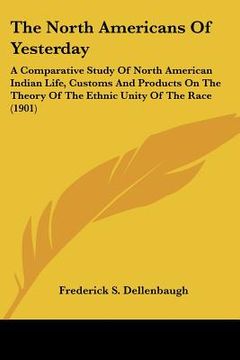 portada the north americans of yesterday: a comparative study of north american indian life, customs and products on the theory of the ethnic unity of the rac (in English)