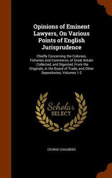 portada Opinions of Eminent Lawyers, On Various Points of English Jurisprudence: Chiefly Concerning the Colonies, Fisheries and Commerce, of Great Britain: Co (en Inglés)