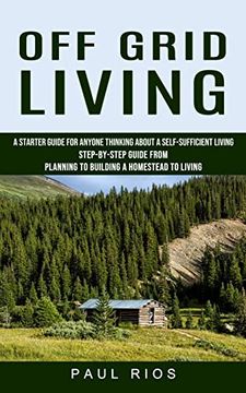 portada Off Grid Living: A Starter Guide for Anyone Thinking About a Self-Sufficient Living (Step-By-Step Guide From Planning to Building a Homestead to Living) (en Inglés)