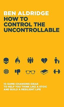 portada How to Control the Uncontrollable: 10 Game Changing Ideas to Help you Think Like a Stoic and Build a Resilient Life (in English)