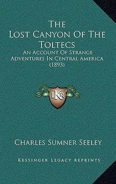 portada the lost canyon of the toltecs: an account of strange adventures in central america (1893) (en Inglés)