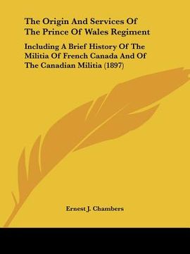 portada the origin and services of the prince of wales regiment: including a brief history of the militia of french canada and of the canadian militia (1897)