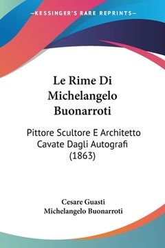 portada Le Rime Di Michelangelo Buonarroti: Pittore Scultore E Architetto Cavate Dagli Autografi (1863) (en Italiano)