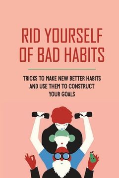 Rid Yourself Of Bad Habits: Tricks To Make New Better Habits And Use Them To Construct Your Goals: Bad Habits (en Inglés)