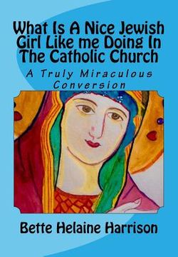 portada What Is A Nice Jewish Girl Like me Doing In The Catholic Church: A Truly Miraculous Conversion (en Inglés)