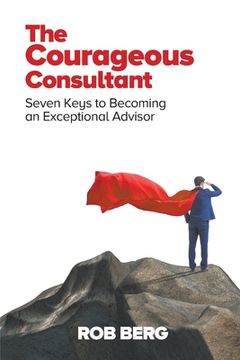 portada The Courageous Consultant: Seven Keys to Becoming an Exceptional Advisor (en Inglés)