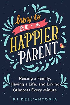 portada How to be a Happier Parent: Raising a Family, Having a Life, and Loving (Almost) Every Minute (en Inglés)
