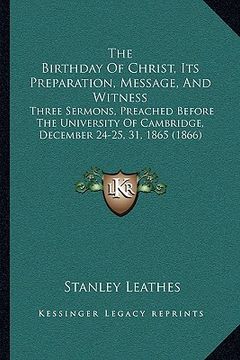portada the birthday of christ, its preparation, message, and witness: three sermons, preached before the university of cambridge, december 24-25, 31, 1865 (1 (in English)