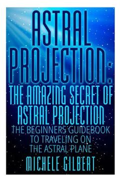portada Astral Projection: The Amazing Secret Of Astral Projection: The Beginners Guidebook To Traveling On The Astral Plane (en Inglés)