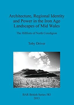 portada Architecture, Regional Identity and Power in the Iron Age Landscapes of Mid Wales: The Hillforts of North Ceredigion (BAR British Series)