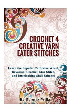 portada Crochet 4 Creative Yarn Eater Stitches: Learn the Popular Catherine Wheel, Bavarian Crochet, Star Stitch, and Interlocking Shell Stitches