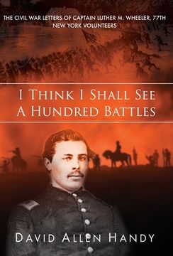 portada I Think I Shall See a Hundred Battles: The Civil War Letters of Captain Luther M. Wheeler, 77th New York Volunteers
