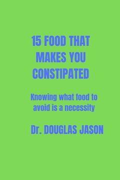 15 Food That Makes You Constipated: Knowing what food to avoid is a necessity (en Inglés)