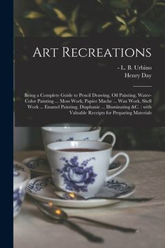 portada Art Recreations: Being a Complete Guide to Pencil Drawing, Oil Painting, Water-color Painting ... Moss Work, Papier Mache ... Wax Work, (en Inglés)