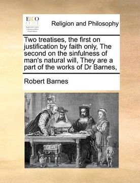 portada two treatises, the first on justification by faith only, the second on the sinfulness of man's natural will, they are a part of the works of dr barnes (en Inglés)