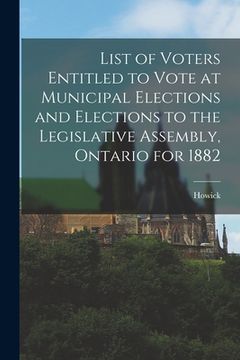 portada List of Voters Entitled to Vote at Municipal Elections and Elections to the Legislative Assembly, Ontario for 1882 [microform] (en Inglés)