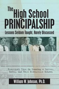 portada The High School Principalship: Lessons Seldom Taught, Rarely Discussed: Practical Tips On Running a Better, Safer, and More Productive School (en Inglés)