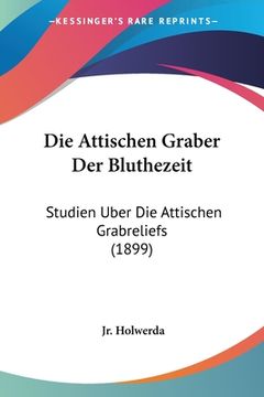portada Die Attischen Graber Der Bluthezeit: Studien Uber Die Attischen Grabreliefs (1899) (en Alemán)