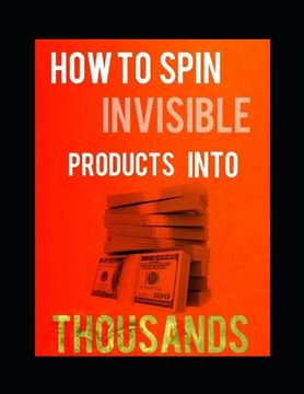 portada How to Spin Invisible Products Into Thousands: The Poor mans Guide To Wealth (en Inglés)