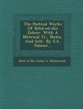portada The Poetical Works of Beha-Ed-Din Zoheir. with a Metrical Tr., Notes, and Intr. by E.H. Palmer... (en Inglés)