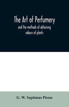 portada The art of perfumery: and the methods of obtaining odours of plants; with instructions for the manufacture of Perfumes for the Handkerchief, (en Inglés)