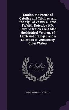 portada Erotica. the Poems of Catullus and Tibullus, and the Vigil of Venus, a Prose Tr. With Notes, by W.K. Kelly. to Which Are Added the Metrical Versions o