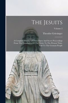 portada The Jesuits: A Complete History Of Their Open And Secret Proceedings From The Foundation Of The Order To The Present Time, Told To