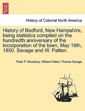 portada history of bedford, new hampshire, being statistics compiled on the hundredth anniversary of the incorporation of the town, may 19th, 1850. savage and (en Inglés)