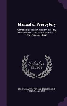 portada Manual of Presbytery: Comprising I. Presbyterianism the Truly Primitive and Apostolic Constitution of the Church of Christ (in English)