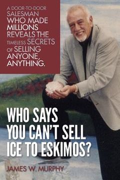 portada Who Says You Can't Sell Ice to Eskimos?: A Door-to-Door Salesman Who Made Millions Reveals the Timeless Secrets of Selling Anybody, Anything (in English)