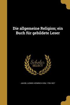 portada Die allgemeine Religion; ein Buch für gebildete Leser (en Alemán)
