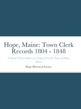portada Hope, Maine: Town Clerk Records 1804 - 1848: A Literal Transcription of a Ledger from the Town of Hope, Maine (en Inglés)