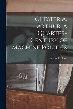 portada Chester A. Arthur, a Quarter-century of Machine Politics (en Inglés)