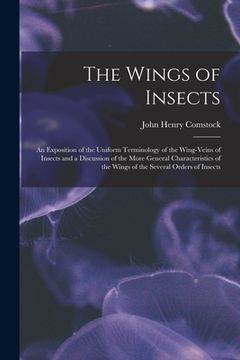 portada The Wings of Insects: An Exposition of the Uniform Terminology of the Wing-Veins of Insects and a Discussion of the More General Characteris