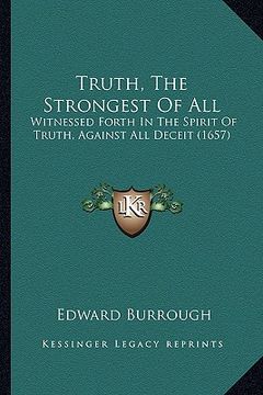 portada truth, the strongest of all: witnessed forth in the spirit of truth, against all deceit (1657) (en Inglés)