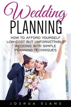 portada Wedding Planning: How to Afford Yourself Low-Cost But Unforgettable Wedding With Simple Planning Techniques (en Inglés)