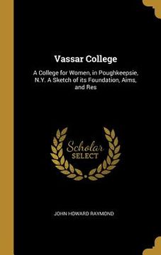 portada Vassar College: A College for Women, in Poughkeepsie, N.Y. A Sketch of its Foundation, Aims, and Res